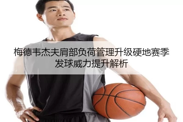 梅德韦杰夫肩部负荷管理升级硬地赛季发球威力提升解析